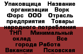 Упаковщица › Название организации ­ Ворк Форс, ООО › Отрасль предприятия ­ Товары народного потребления (ТНП) › Минимальный оклад ­ 27 000 - Все города Работа » Вакансии   . Псковская обл.,Великие Луки г.